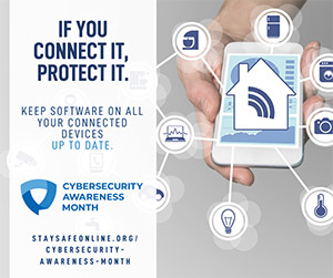 Keep software on all your connected devices UP TO DATE. October is Cybersecurity Awareness Month. If You Connect It, Protect It! banner